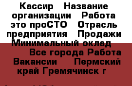 Кассир › Название организации ­ Работа-это проСТО › Отрасль предприятия ­ Продажи › Минимальный оклад ­ 8 840 - Все города Работа » Вакансии   . Пермский край,Гремячинск г.